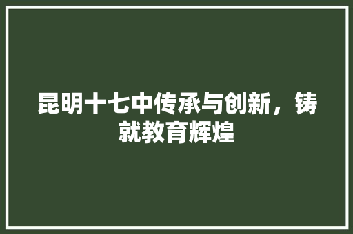 昆明十七中传承与创新，铸就教育辉煌 农业常识