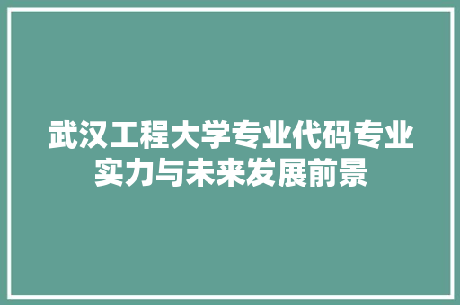 武汉工程大学专业代码专业实力与未来发展前景