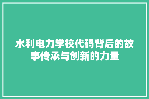 水利电力学校代码背后的故事传承与创新的力量 农业常识