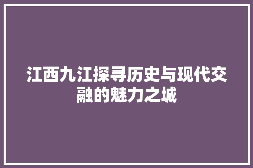 江西九江探寻历史与现代交融的魅力之城 农业常识