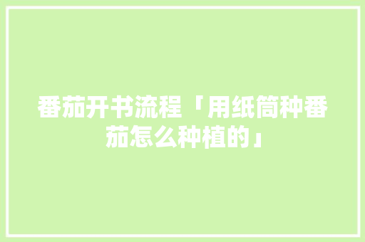 番茄开书流程「用纸筒种番茄怎么种植的」 番茄开书流程「用纸筒种番茄怎么种植的」 番茄种植技巧