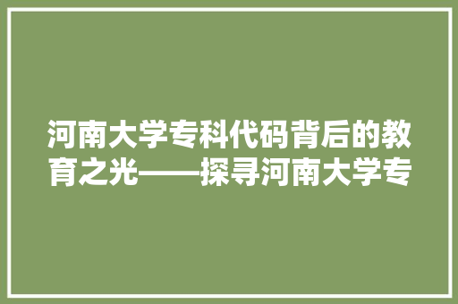 河南大学专科代码背后的教育之光——探寻河南大学专科教育的独特魅力