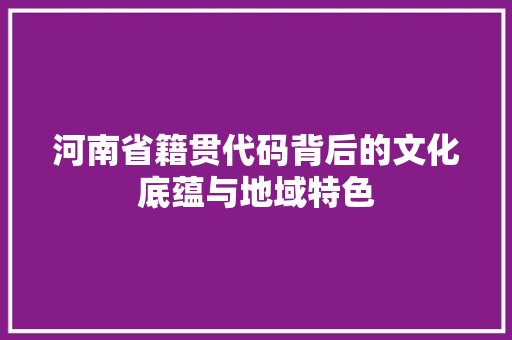 河南省籍贯代码背后的文化底蕴与地域特色 番茄种植技巧