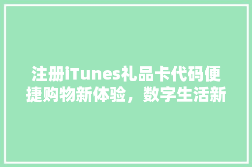 注册iTunes礼品卡代码便捷购物新体验，数字生活新篇章