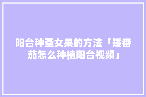 阳台种圣女果的方法「矮番茄怎么种植阳台视频」 阳台种圣女果的方法「矮番茄怎么种植阳台视频」 番茄病虫害防治