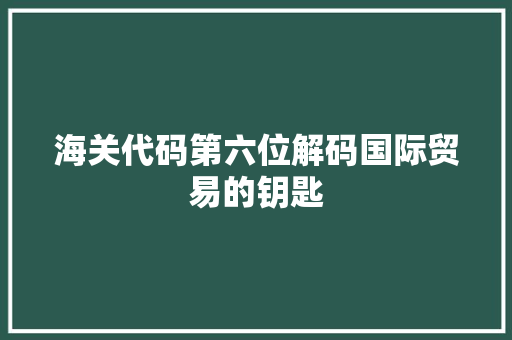 海关代码第六位解码国际贸易的钥匙 植物种类 海关代码第六位解码国际贸易的钥匙 植物种类