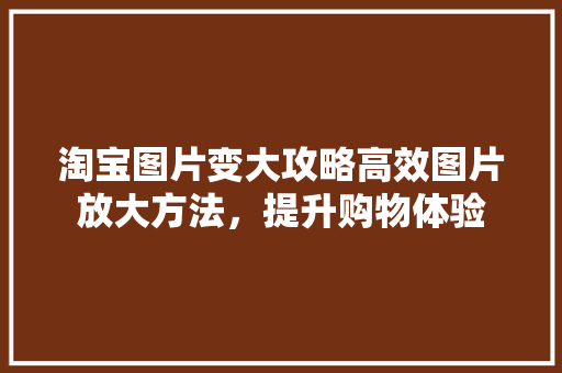 淘宝图片变大攻略高效图片放大方法,提升购物体验 植物种类 淘宝图片变大攻略高效图片放大方法,提升购物体验 植物种类