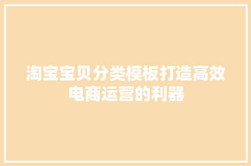 淘宝宝贝分类模板打造高效电商运营的利器