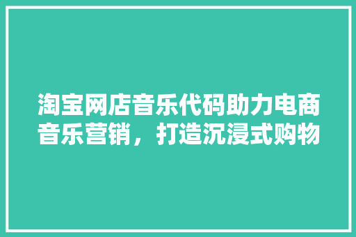淘宝网店音乐代码助力电商音乐营销，打造沉浸式购物体验