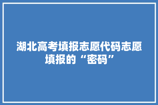 湖北高考填报志愿代码志愿填报的“密码” 花朵知识