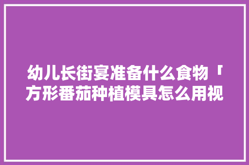 幼儿长街宴准备什么食物「方形番茄种植模具怎么用视频」 幼儿长街宴准备什么食物「方形番茄种植模具怎么用视频」 土壤施肥