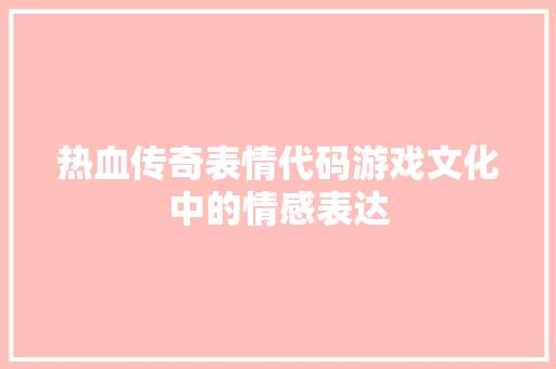 热血传奇表情代码游戏文化中的情感表达