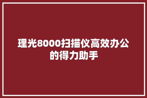 理光8000扫描仪高效办公的得力助手