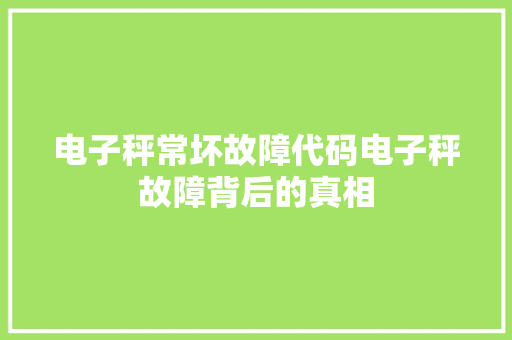 电子秤常坏故障代码电子秤故障背后的真相 花朵知识