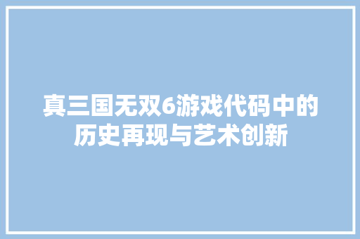 真三国无双6游戏代码中的历史再现与艺术创新