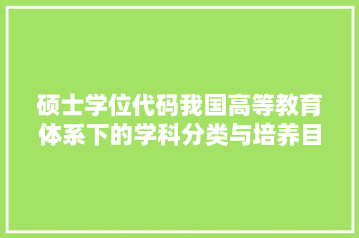 硕士学位代码我国高等教育体系下的学科分类与培养目标