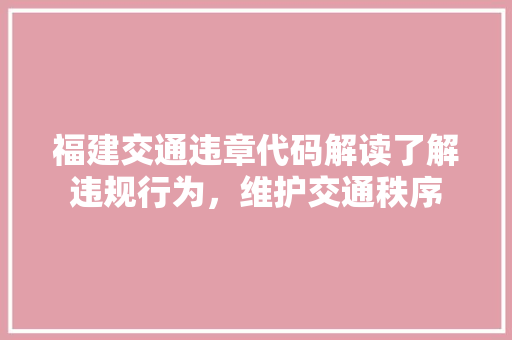福建交通违章代码解读了解违规行为，维护交通秩序