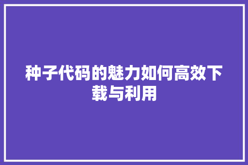 种子代码的魅力如何高效下载与利用