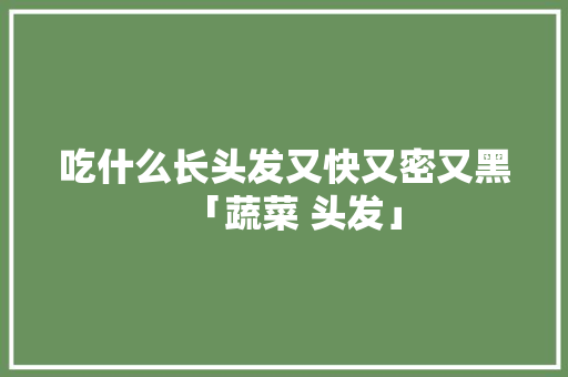 吃什么长头发又快又密又黑「蔬菜 头发」 吃什么长头发又快又密又黑「蔬菜 头发」 番茄病虫害防治