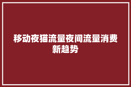 移动夜猫流量夜间流量消费新趋势