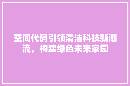 空间代码引领清洁科技新潮流，构建绿色未来家园 农业常识