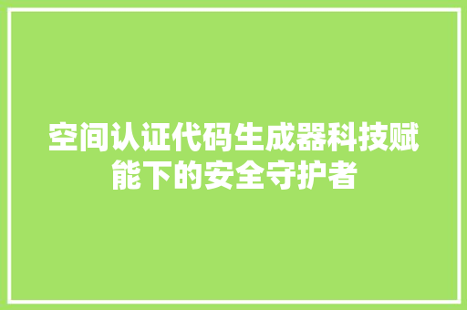 空间认证代码生成器科技赋能下的安全守护者