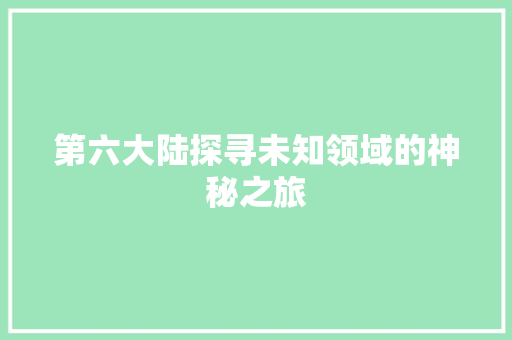 第六大陆探寻未知领域的神秘之旅