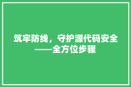 筑牢防线,守护源代码安全——全方位步骤 农业常识 筑牢防线,守护源代码安全——全方位步骤 农业常识