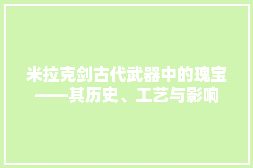 米拉克剑古代武器中的瑰宝——其历史、工艺与影响