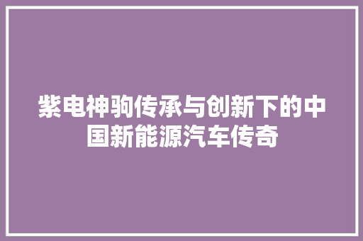 紫电神驹传承与创新下的中国新能源汽车传奇
