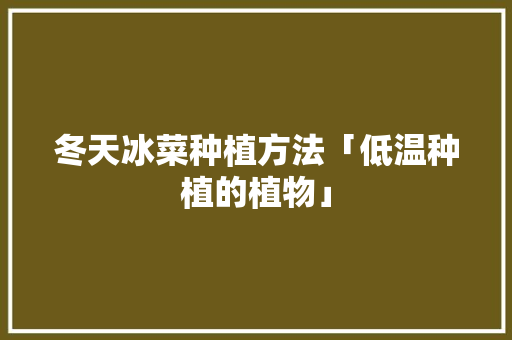 冬天冰菜种植方法「低温种植的植物」 冬天冰菜种植方法「低温种植的植物」 植物种类