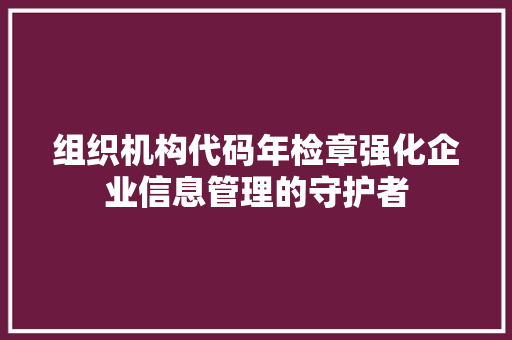 组织机构代码年检章强化企业信息管理的守护者