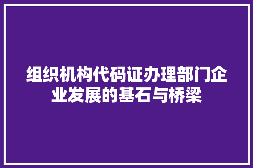 组织机构代码证办理部门企业发展的基石与桥梁
