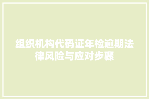 组织机构代码证年检逾期法律风险与应对步骤