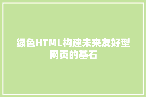 绿色HTML构建未来友好型网页的基石