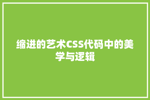 缩进的艺术CSS代码中的美学与逻辑 农业常识