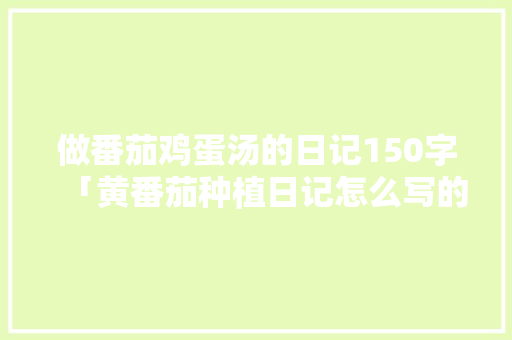 做番茄鸡蛋汤的日记150字「黄番茄种植日记怎么写的」 做番茄鸡蛋汤的日记150字「黄番茄种植日记怎么写的」 番茄病虫害防治