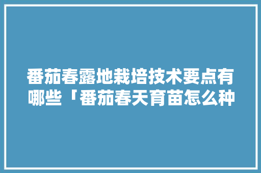 番茄春露地栽培技术要点有哪些「番茄春天育苗怎么种植视频」 番茄春露地栽培技术要点有哪些「番茄春天育苗怎么种植视频」 番茄病虫害防治