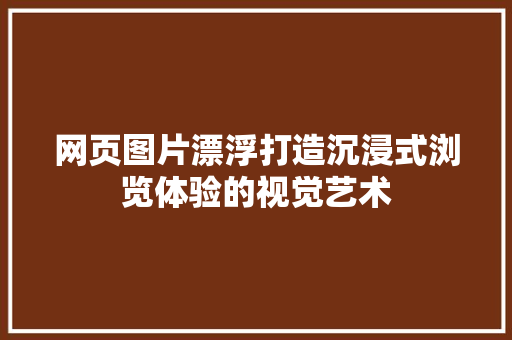网页图片漂浮打造沉浸式浏览体验的视觉艺术