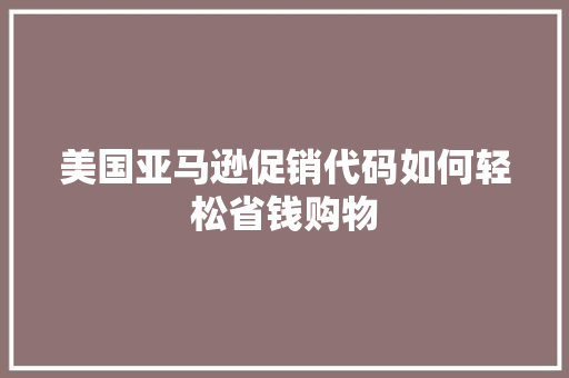 美国亚马逊促销代码如何轻松省钱购物