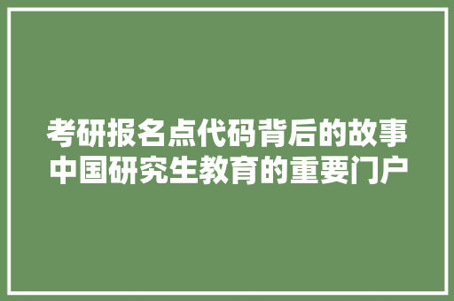 考研报名点代码背后的故事中国研究生教育的重要门户