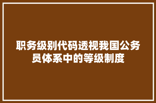 职务级别代码透视我国公务员体系中的等级制度 种植技巧