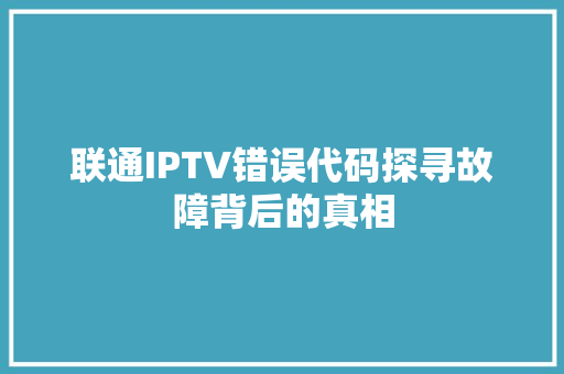 联通IPTV错误代码探寻故障背后的真相 农业常识