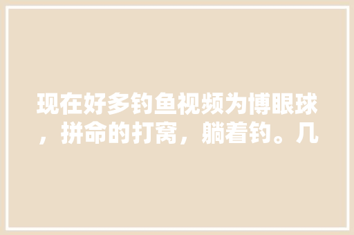 现在好多钓鱼视频为博眼球，拼命的打窝，躺着钓。几十天守大物，你觉得正常吗「铁罐番茄怎么种植视频教程」