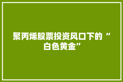 聚丙烯股票投资风口下的“白色黄金” 番茄种植技巧