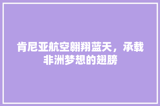 肯尼亚航空翱翔蓝天，承载非洲梦想的翅膀