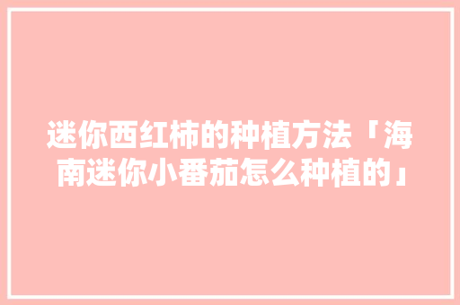 迷你西红柿的种植方法「海南迷你小番茄怎么种植的」 迷你西红柿的种植方法「海南迷你小番茄怎么种植的」 番茄病虫害防治