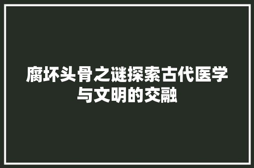 腐坏头骨之谜探索古代医学与文明的交融 番茄病虫害防治