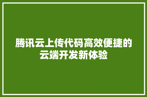腾讯云上传代码高效便捷的云端开发新体验 种植技巧