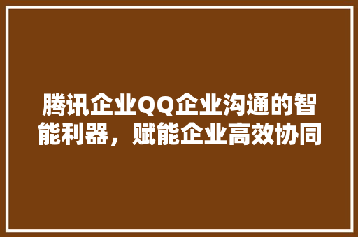 腾讯企业QQ企业沟通的智能利器，赋能企业高效协同